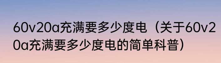 60v20a充满要多少度电（关于60v20a充满要多少度电的简单科普）