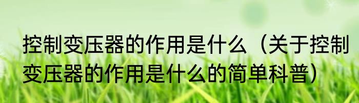 控制变压器的作用是什么（关于控制变压器的作用是什么的简单科普）