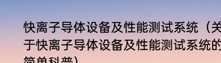 快离子导体设备及性能测试系统（关于快离子导体设备及性能测试系统的简单科普）
