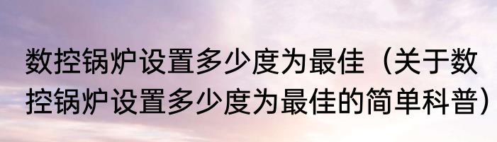 数控锅炉设置多少度为最佳（关于数控锅炉设置多少度为最佳的简单科普）