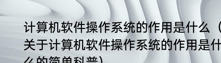 计算机软件操作系统的作用是什么（关于计算机软件操作系统的作用是什么的简单科普）