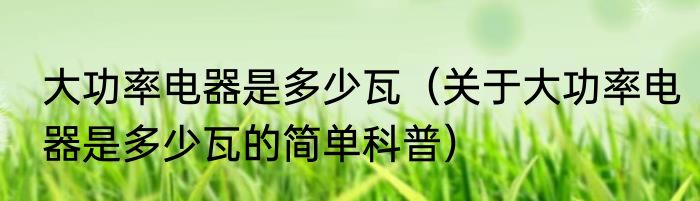 大功率电器是多少瓦（关于大功率电器是多少瓦的简单科普）