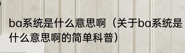 ba系统是什么意思啊（关于ba系统是什么意思啊的简单科普）
