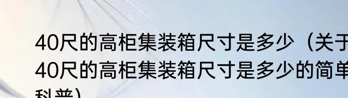 40尺的高柜集装箱尺寸是多少（关于40尺的高柜集装箱尺寸是多少的简单科普）