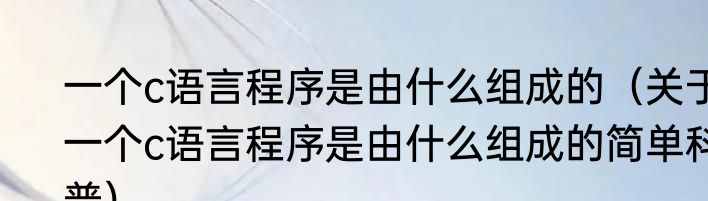 一个c语言程序是由什么组成的（关于一个c语言程序是由什么组成的简单科普）