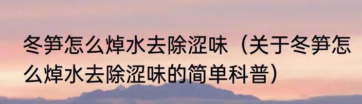 冬笋怎么焯水去除涩味（关于冬笋怎么焯水去除涩味的简单科普）