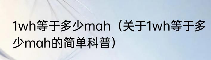 1wh等于多少mah（关于1wh等于多少mah的简单科普）
