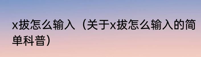 x拔怎么输入（关于x拔怎么输入的简单科普）