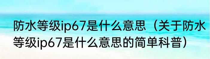 防水等级ip67是什么意思（关于防水等级ip67是什么意思的简单科普）