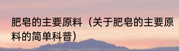 肥皂的主要原料（关于肥皂的主要原料的简单科普）