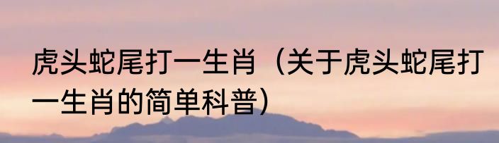虎头蛇尾打一生肖（关于虎头蛇尾打一生肖的简单科普）