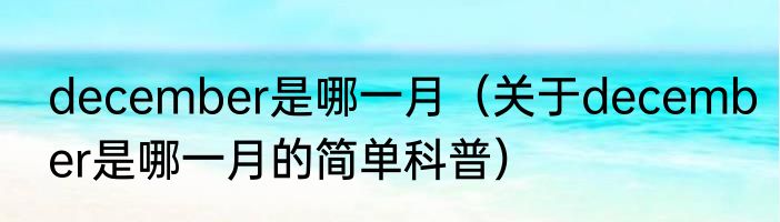 december是哪一月（关于december是哪一月的简单科普）