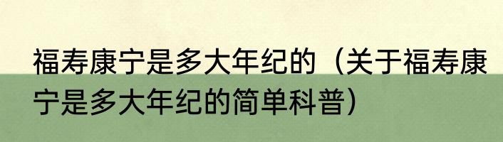 福寿康宁是多大年纪的（关于福寿康宁是多大年纪的简单科普）