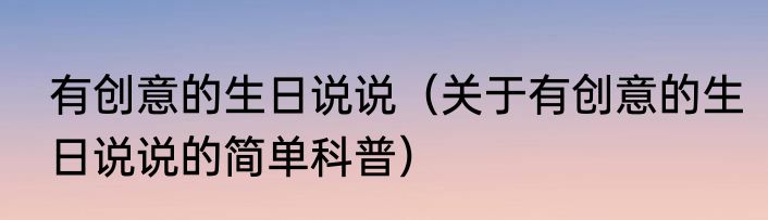 有创意的生日说说（关于有创意的生日说说的简单科普）