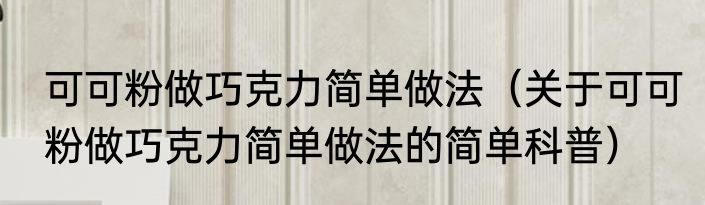 可可粉做巧克力简单做法（关于可可粉做巧克力简单做法的简单科普）
