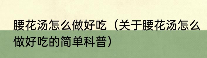 腰花汤怎么做好吃（关于腰花汤怎么做好吃的简单科普）
