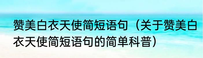 赞美白衣天使简短语句（关于赞美白衣天使简短语句的简单科普）