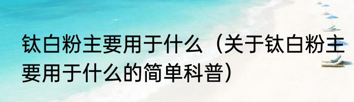钛白粉主要用于什么（关于钛白粉主要用于什么的简单科普）