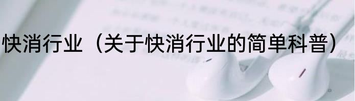 快消行业（关于快消行业的简单科普）