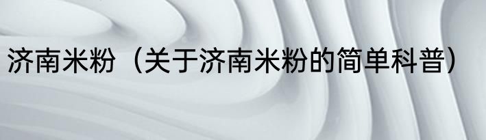 济南米粉（关于济南米粉的简单科普）
