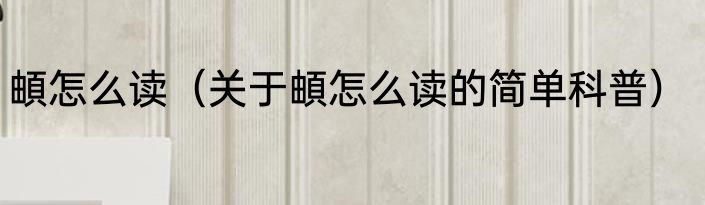 頔怎么读（关于頔怎么读的简单科普）