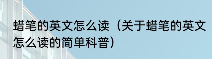 蜡笔的英文怎么读（关于蜡笔的英文怎么读的简单科普）