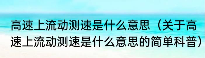 高速上流动测速是什么意思（关于高速上流动测速是什么意思的简单科普）