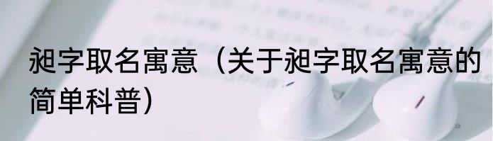 昶字取名寓意（关于昶字取名寓意的简单科普）