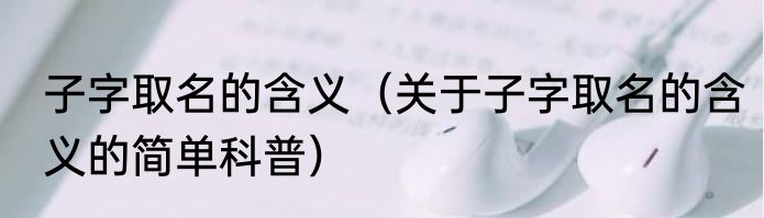 子字取名的含义（关于子字取名的含义的简单科普）