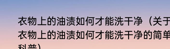 衣物上的油渍如何才能洗干净（关于衣物上的油渍如何才能洗干净的简单科普）