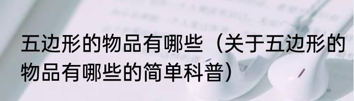 五边形的物品有哪些（关于五边形的物品有哪些的简单科普）