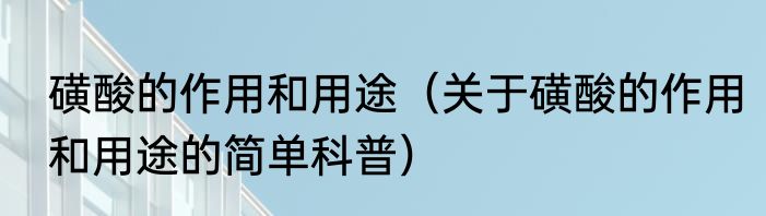 磺酸的作用和用途（关于磺酸的作用和用途的简单科普）