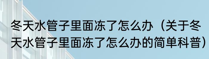 冬天水管子里面冻了怎么办（关于冬天水管子里面冻了怎么办的简单科普）
