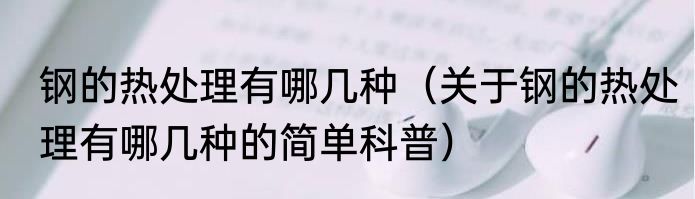 钢的热处理有哪几种（关于钢的热处理有哪几种的简单科普）