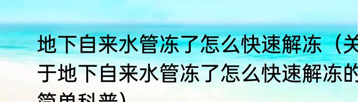 地下自来水管冻了怎么快速解冻（关于地下自来水管冻了怎么快速解冻的简单科普）