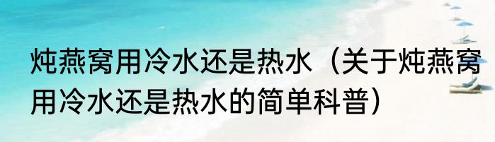 炖燕窝用冷水还是热水（关于炖燕窝用冷水还是热水的简单科普）
