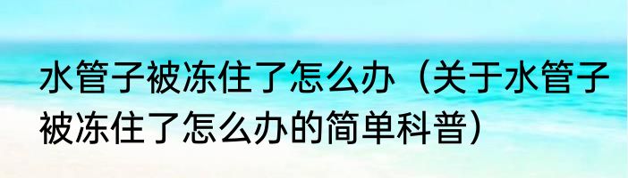 水管子被冻住了怎么办（关于水管子被冻住了怎么办的简单科普）