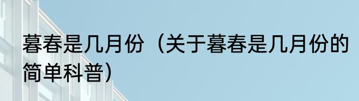 暮春是几月份（关于暮春是几月份的简单科普）