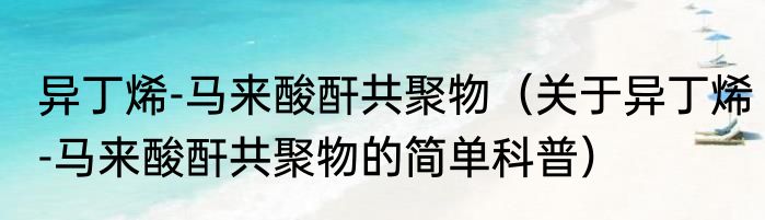 异丁烯-马来酸酐共聚物（关于异丁烯-马来酸酐共聚物的简单科普）