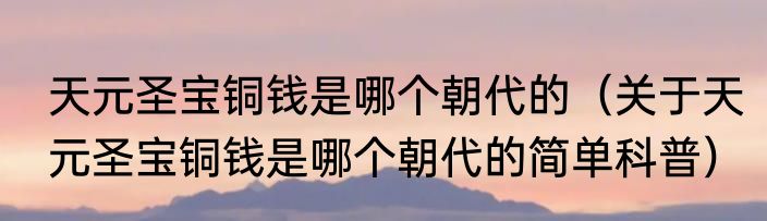 天元圣宝铜钱是哪个朝代的（关于天元圣宝铜钱是哪个朝代的简单科普）