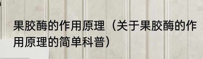 果胶酶的作用原理（关于果胶酶的作用原理的简单科普）