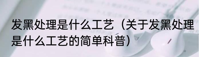 发黑处理是什么工艺（关于发黑处理是什么工艺的简单科普）