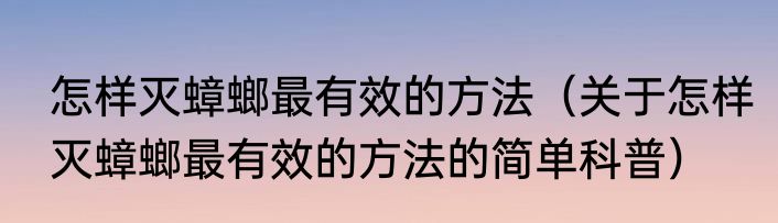 怎样灭蟑螂最有效的方法（关于怎样灭蟑螂最有效的方法的简单科普）