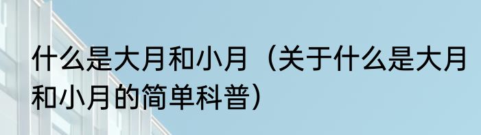 什么是大月和小月（关于什么是大月和小月的简单科普）