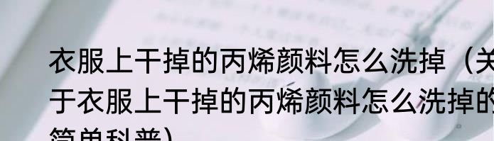 衣服上干掉的丙烯颜料怎么洗掉（关于衣服上干掉的丙烯颜料怎么洗掉的简单科普）