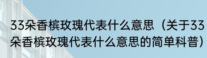 33朵香槟玫瑰代表什么意思（关于33朵香槟玫瑰代表什么意思的简单科普）