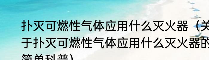 扑灭可燃性气体应用什么灭火器（关于扑灭可燃性气体应用什么灭火器的简单科普）