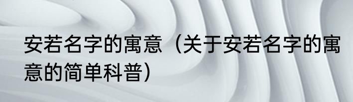 安若名字的寓意（关于安若名字的寓意的简单科普）