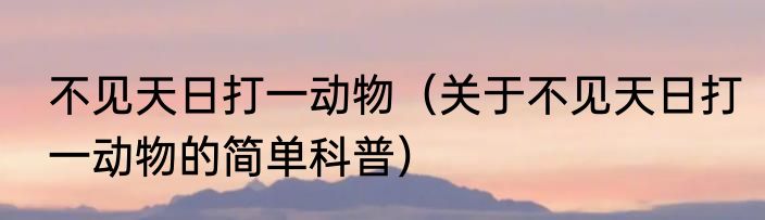 不见天日打一动物（关于不见天日打一动物的简单科普）