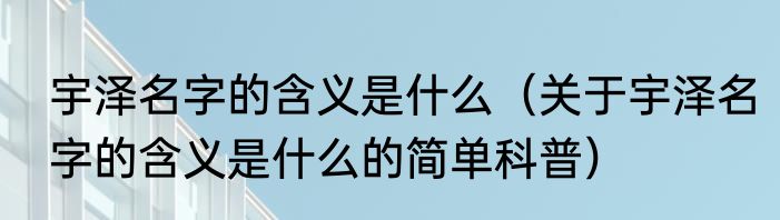 宇泽名字的含义是什么（关于宇泽名字的含义是什么的简单科普）